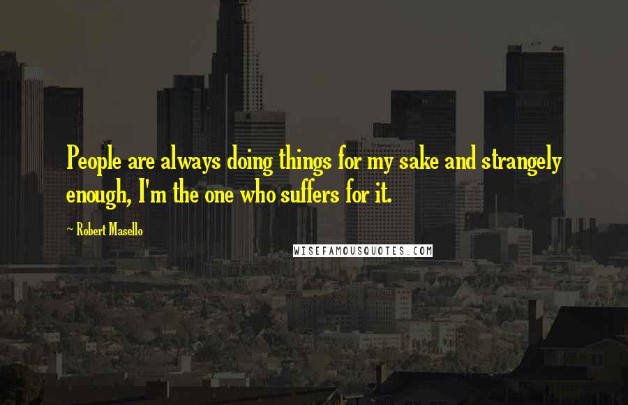 Robert Masello Quotes: People are always doing things for my sake and strangely enough, I'm the one who suffers for it.