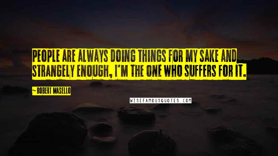 Robert Masello Quotes: People are always doing things for my sake and strangely enough, I'm the one who suffers for it.