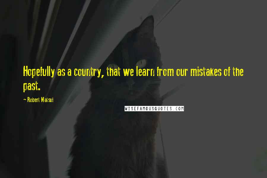 Robert Matsui Quotes: Hopefully as a country, that we learn from our mistakes of the past.