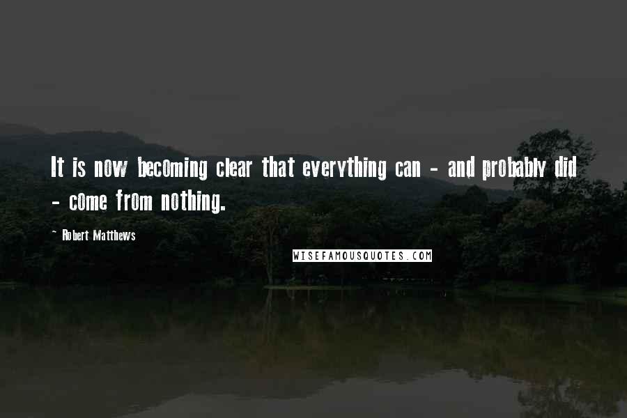 Robert Matthews Quotes: It is now becoming clear that everything can - and probably did - come from nothing.