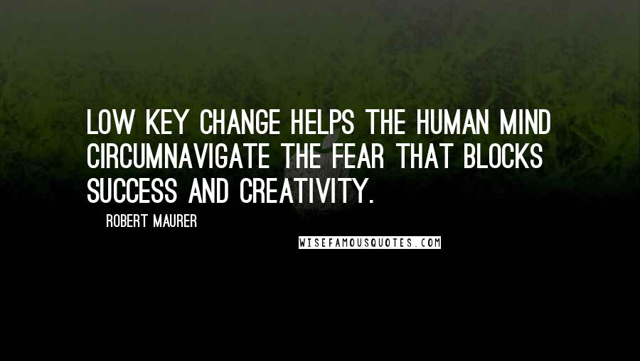 Robert Maurer Quotes: Low key change helps the human mind circumnavigate the fear that blocks success and creativity.