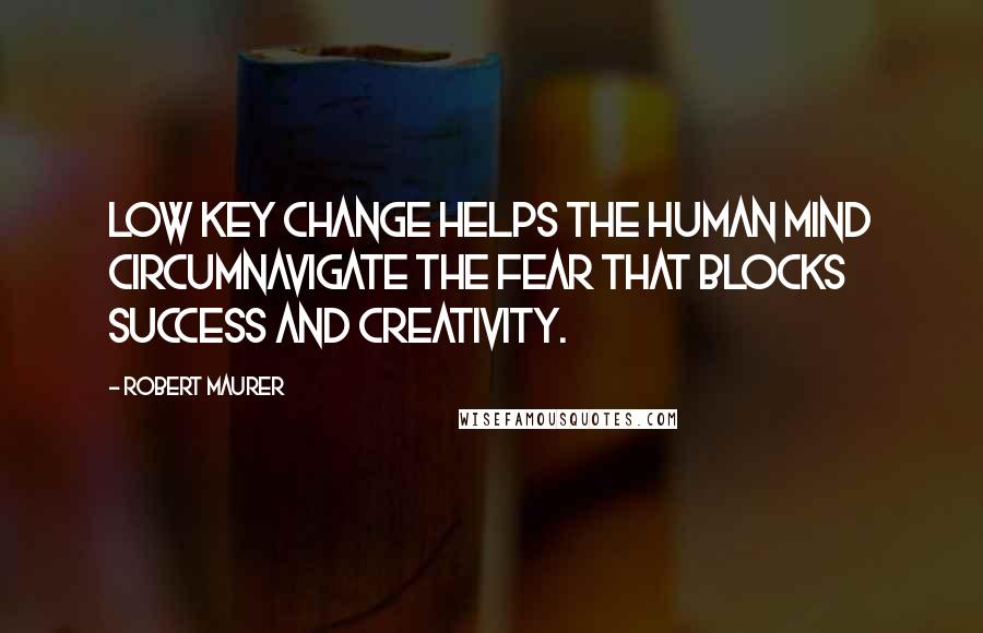 Robert Maurer Quotes: Low key change helps the human mind circumnavigate the fear that blocks success and creativity.