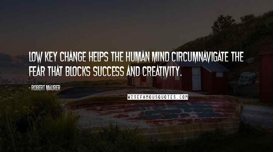 Robert Maurer Quotes: Low key change helps the human mind circumnavigate the fear that blocks success and creativity.