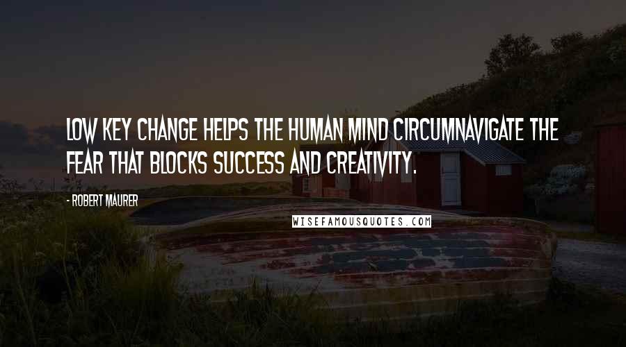 Robert Maurer Quotes: Low key change helps the human mind circumnavigate the fear that blocks success and creativity.