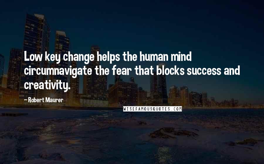 Robert Maurer Quotes: Low key change helps the human mind circumnavigate the fear that blocks success and creativity.