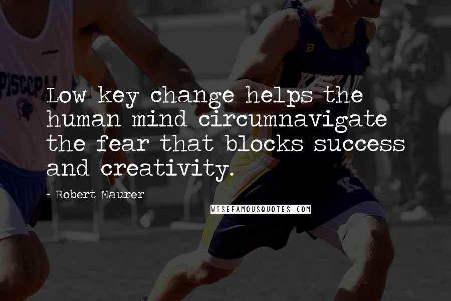 Robert Maurer Quotes: Low key change helps the human mind circumnavigate the fear that blocks success and creativity.