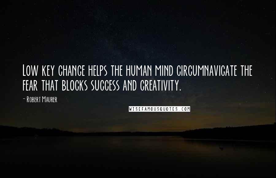 Robert Maurer Quotes: Low key change helps the human mind circumnavigate the fear that blocks success and creativity.