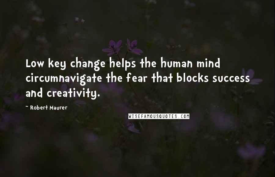 Robert Maurer Quotes: Low key change helps the human mind circumnavigate the fear that blocks success and creativity.