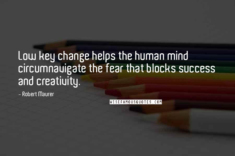 Robert Maurer Quotes: Low key change helps the human mind circumnavigate the fear that blocks success and creativity.