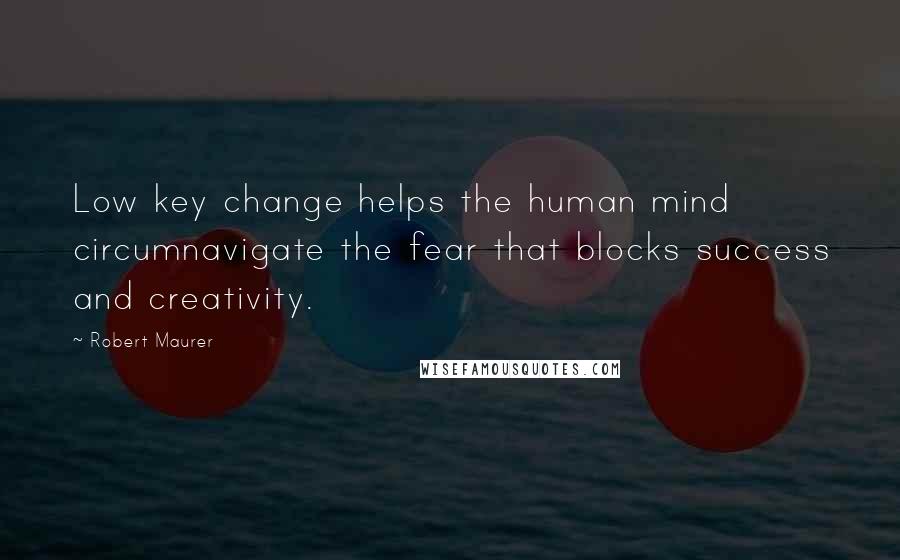 Robert Maurer Quotes: Low key change helps the human mind circumnavigate the fear that blocks success and creativity.