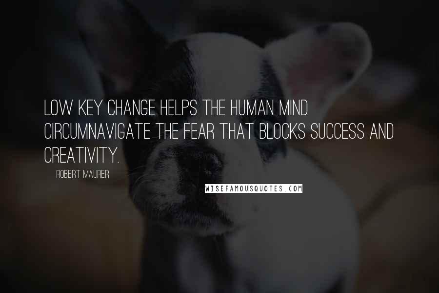 Robert Maurer Quotes: Low key change helps the human mind circumnavigate the fear that blocks success and creativity.