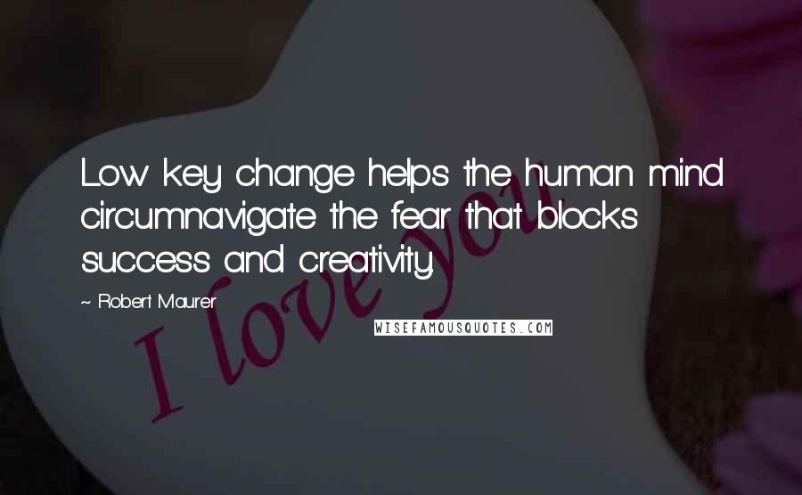 Robert Maurer Quotes: Low key change helps the human mind circumnavigate the fear that blocks success and creativity.