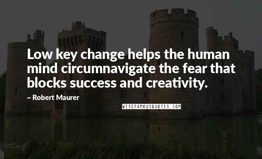 Robert Maurer Quotes: Low key change helps the human mind circumnavigate the fear that blocks success and creativity.