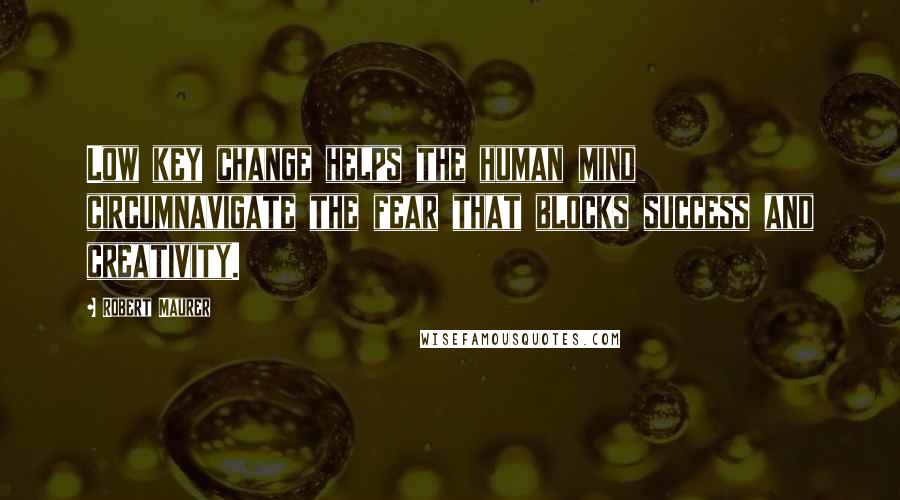 Robert Maurer Quotes: Low key change helps the human mind circumnavigate the fear that blocks success and creativity.