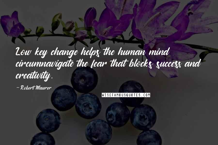 Robert Maurer Quotes: Low key change helps the human mind circumnavigate the fear that blocks success and creativity.