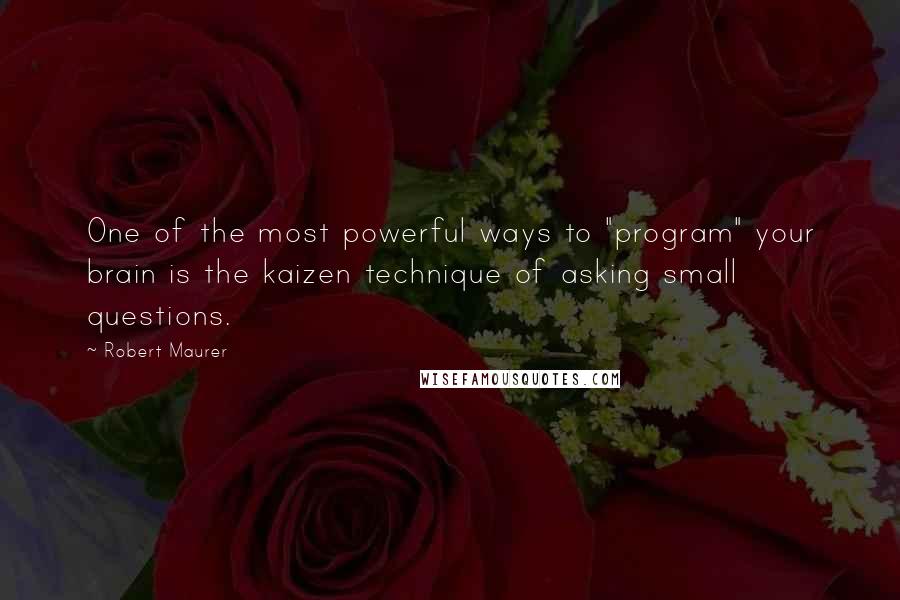 Robert Maurer Quotes: One of the most powerful ways to "program" your brain is the kaizen technique of asking small questions.