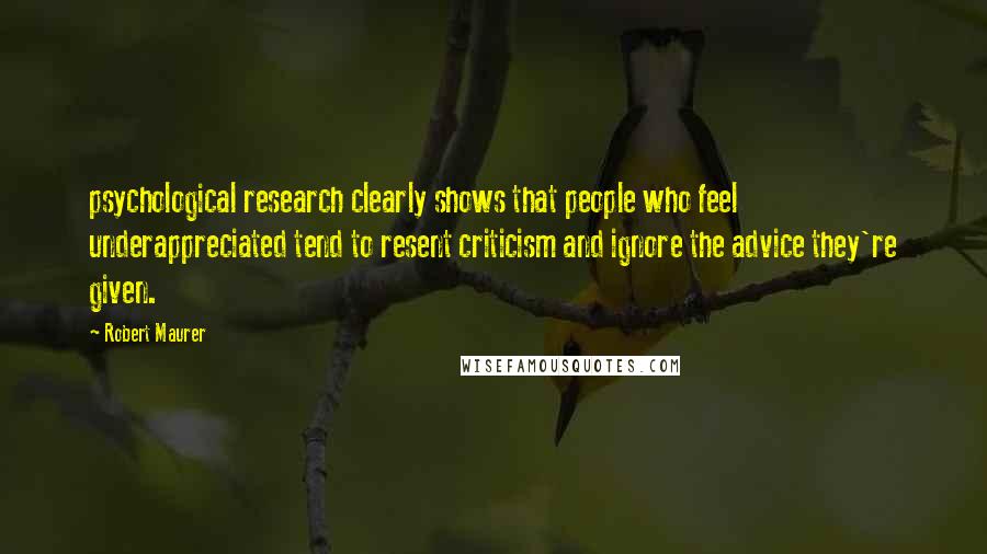 Robert Maurer Quotes: psychological research clearly shows that people who feel underappreciated tend to resent criticism and ignore the advice they're given.