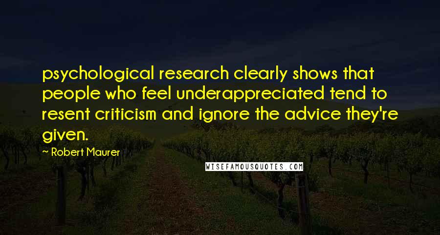 Robert Maurer Quotes: psychological research clearly shows that people who feel underappreciated tend to resent criticism and ignore the advice they're given.