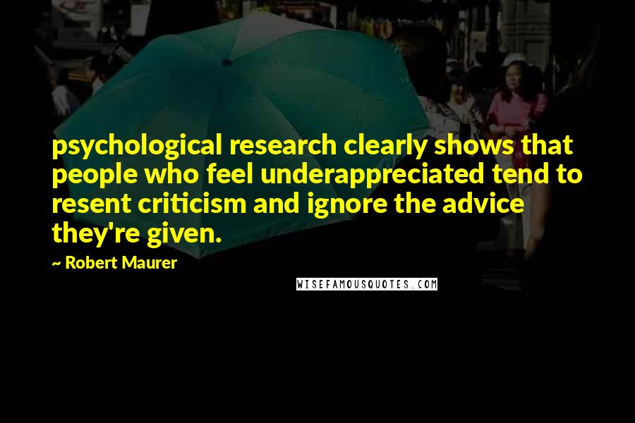 Robert Maurer Quotes: psychological research clearly shows that people who feel underappreciated tend to resent criticism and ignore the advice they're given.
