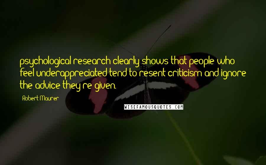 Robert Maurer Quotes: psychological research clearly shows that people who feel underappreciated tend to resent criticism and ignore the advice they're given.