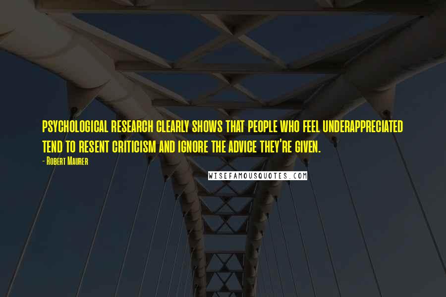 Robert Maurer Quotes: psychological research clearly shows that people who feel underappreciated tend to resent criticism and ignore the advice they're given.