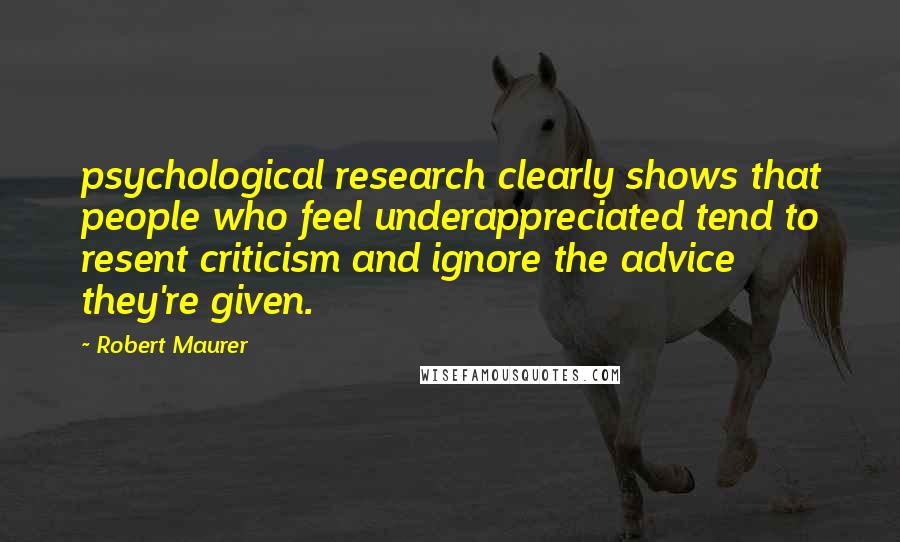 Robert Maurer Quotes: psychological research clearly shows that people who feel underappreciated tend to resent criticism and ignore the advice they're given.
