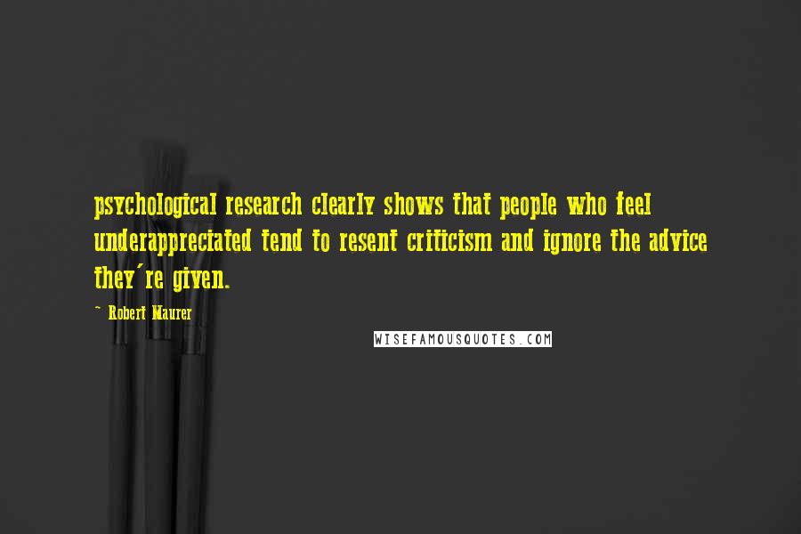 Robert Maurer Quotes: psychological research clearly shows that people who feel underappreciated tend to resent criticism and ignore the advice they're given.
