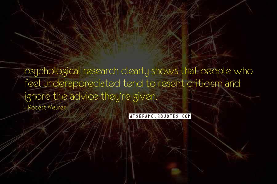 Robert Maurer Quotes: psychological research clearly shows that people who feel underappreciated tend to resent criticism and ignore the advice they're given.