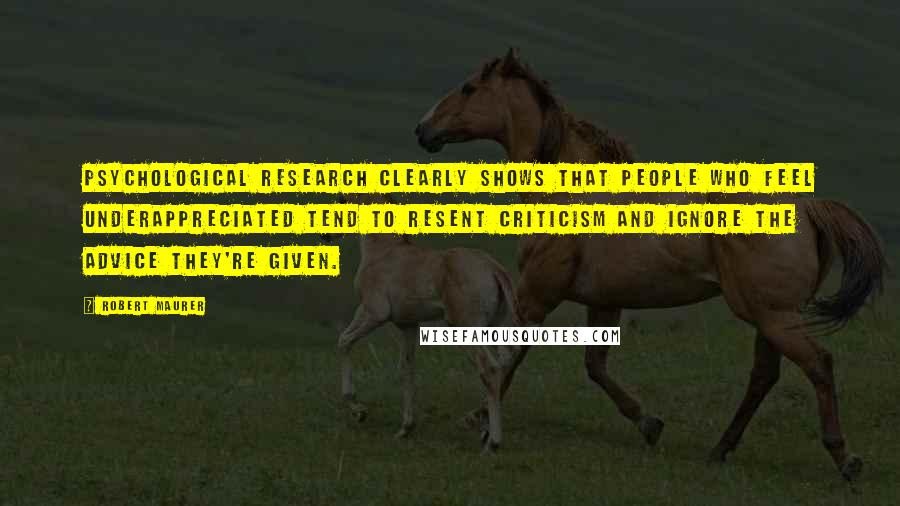 Robert Maurer Quotes: psychological research clearly shows that people who feel underappreciated tend to resent criticism and ignore the advice they're given.