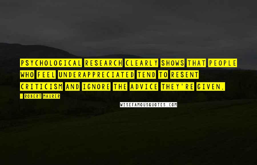 Robert Maurer Quotes: psychological research clearly shows that people who feel underappreciated tend to resent criticism and ignore the advice they're given.