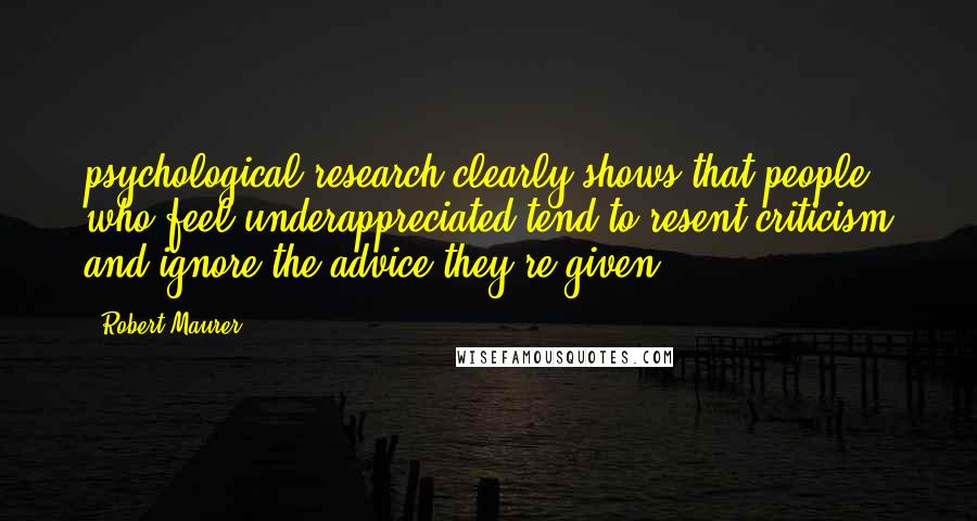 Robert Maurer Quotes: psychological research clearly shows that people who feel underappreciated tend to resent criticism and ignore the advice they're given.