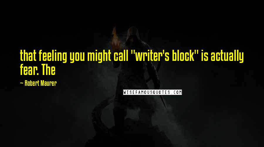 Robert Maurer Quotes: that feeling you might call "writer's block" is actually fear. The