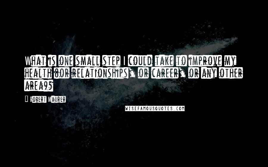 Robert Maurer Quotes: What is one small step I could take to improve my health (or relationships, or career, or any other area)?