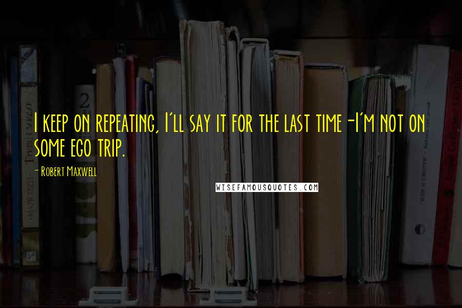 Robert Maxwell Quotes: I keep on repeating, I'll say it for the last time-I'm not on some ego trip.