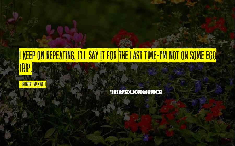 Robert Maxwell Quotes: I keep on repeating, I'll say it for the last time-I'm not on some ego trip.