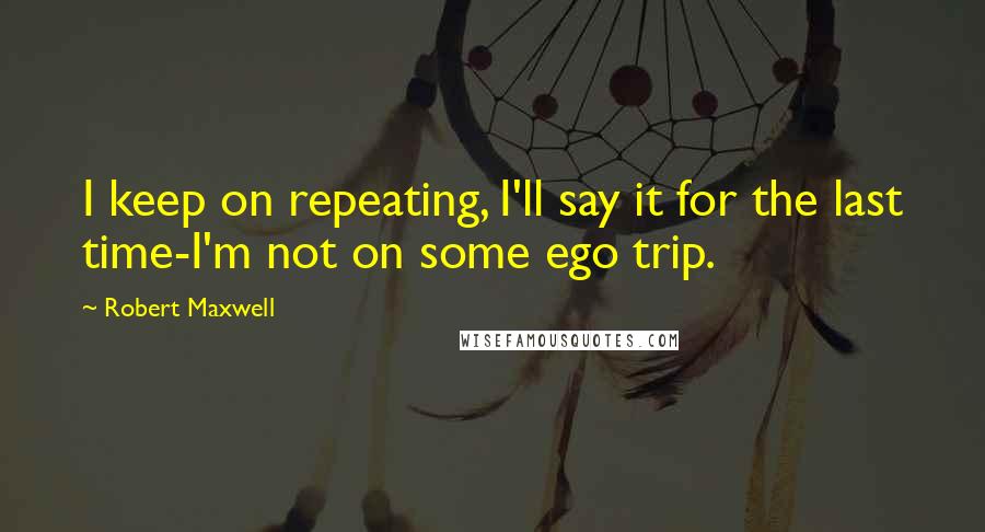 Robert Maxwell Quotes: I keep on repeating, I'll say it for the last time-I'm not on some ego trip.