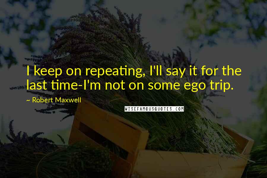 Robert Maxwell Quotes: I keep on repeating, I'll say it for the last time-I'm not on some ego trip.