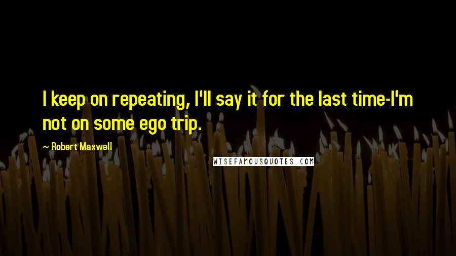 Robert Maxwell Quotes: I keep on repeating, I'll say it for the last time-I'm not on some ego trip.