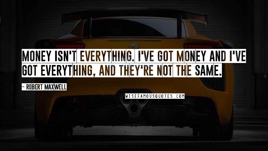 Robert Maxwell Quotes: Money isn't everything. I've got money and I've got everything, and they're not the same.