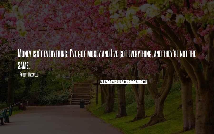 Robert Maxwell Quotes: Money isn't everything. I've got money and I've got everything, and they're not the same.