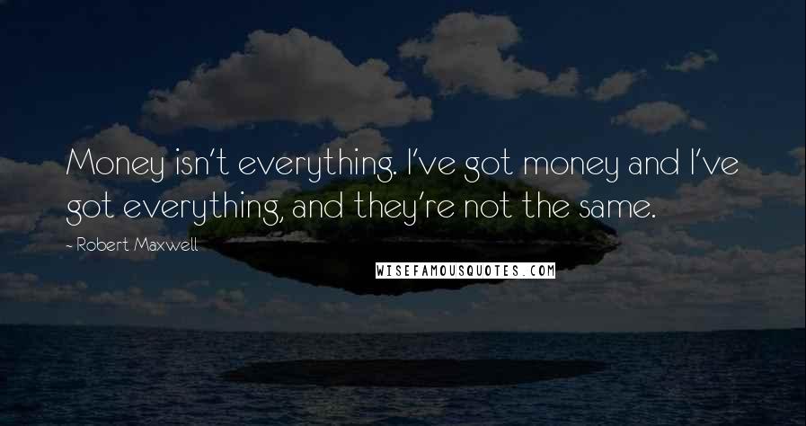 Robert Maxwell Quotes: Money isn't everything. I've got money and I've got everything, and they're not the same.