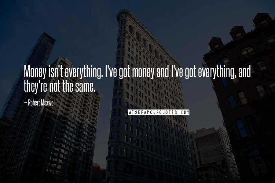 Robert Maxwell Quotes: Money isn't everything. I've got money and I've got everything, and they're not the same.