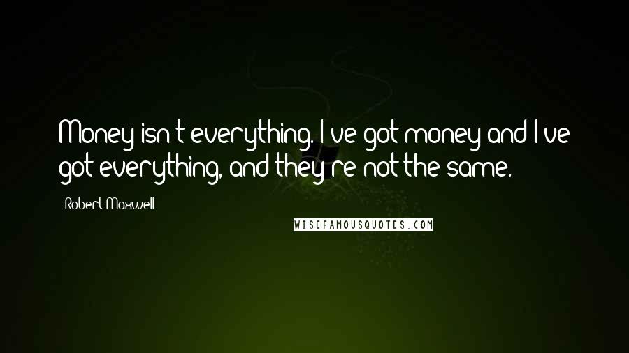 Robert Maxwell Quotes: Money isn't everything. I've got money and I've got everything, and they're not the same.