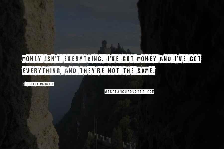 Robert Maxwell Quotes: Money isn't everything. I've got money and I've got everything, and they're not the same.
