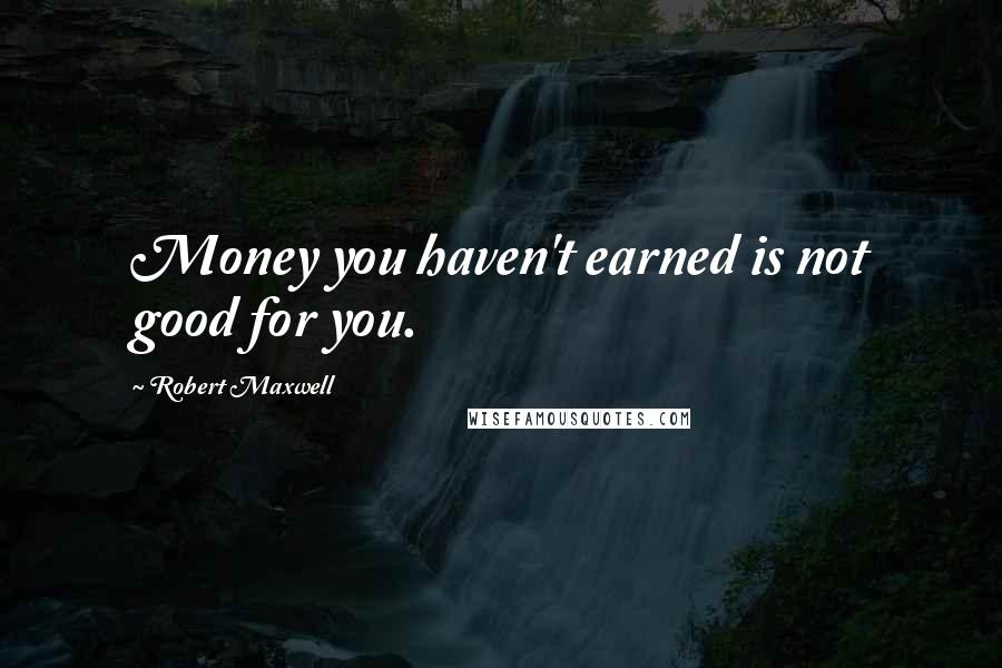 Robert Maxwell Quotes: Money you haven't earned is not good for you.