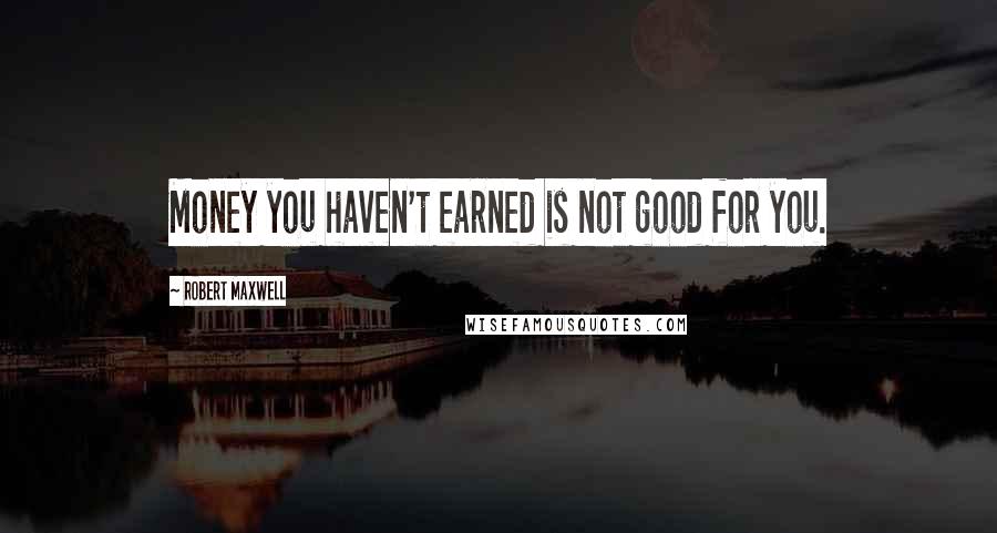 Robert Maxwell Quotes: Money you haven't earned is not good for you.