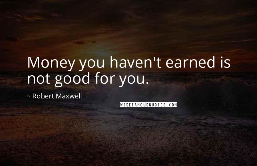 Robert Maxwell Quotes: Money you haven't earned is not good for you.