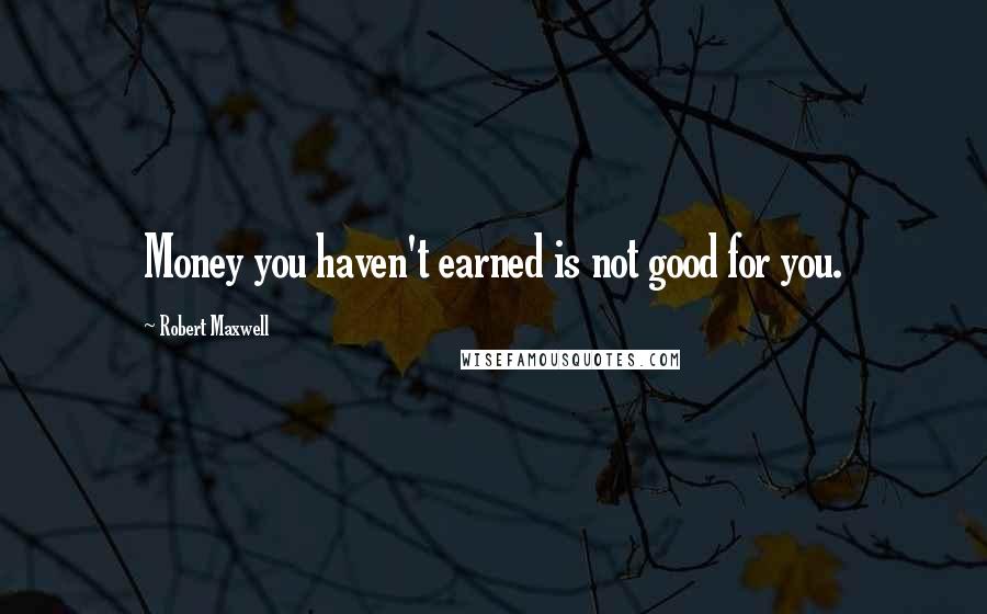 Robert Maxwell Quotes: Money you haven't earned is not good for you.