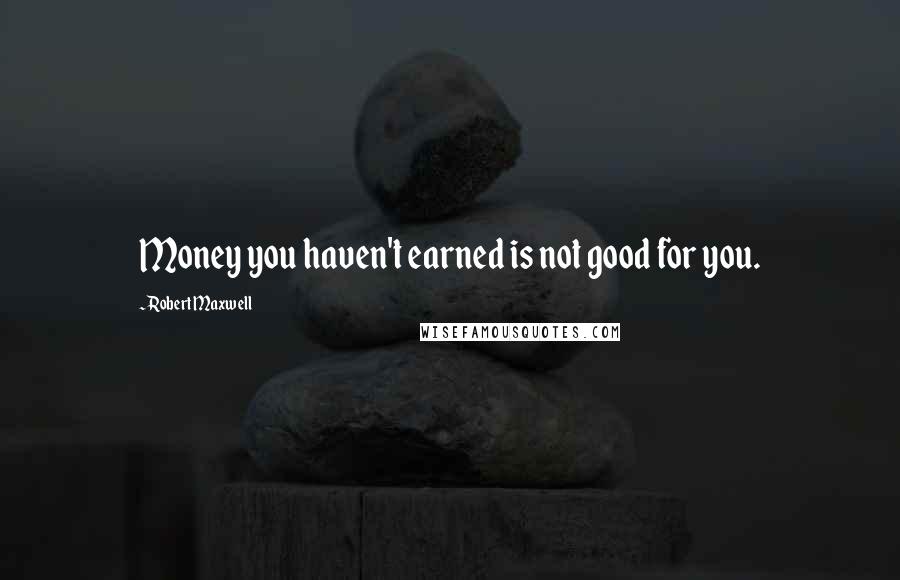 Robert Maxwell Quotes: Money you haven't earned is not good for you.