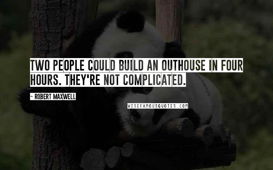 Robert Maxwell Quotes: Two people could build an outhouse in four hours. They're not complicated.